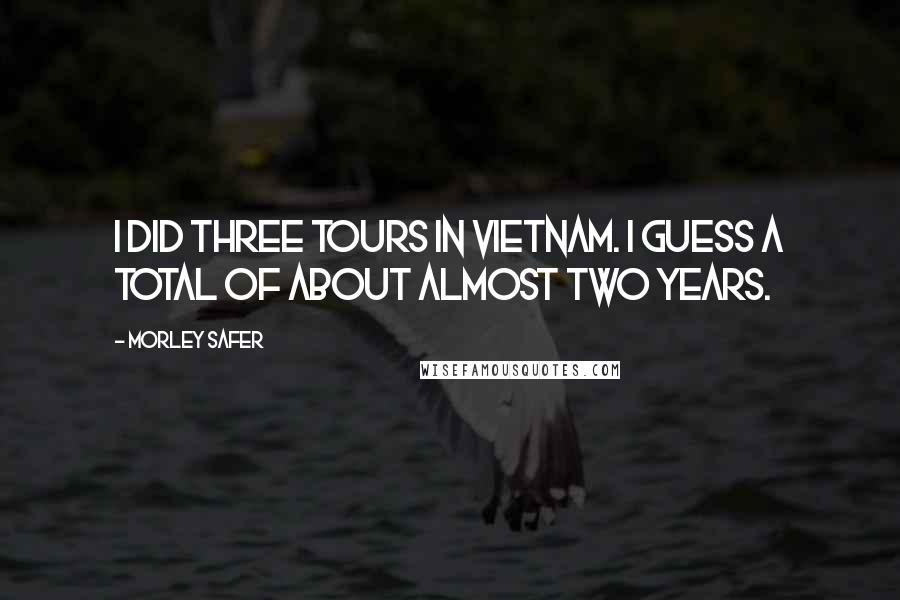 Morley Safer Quotes: I did three tours in Vietnam. I guess a total of about almost two years.