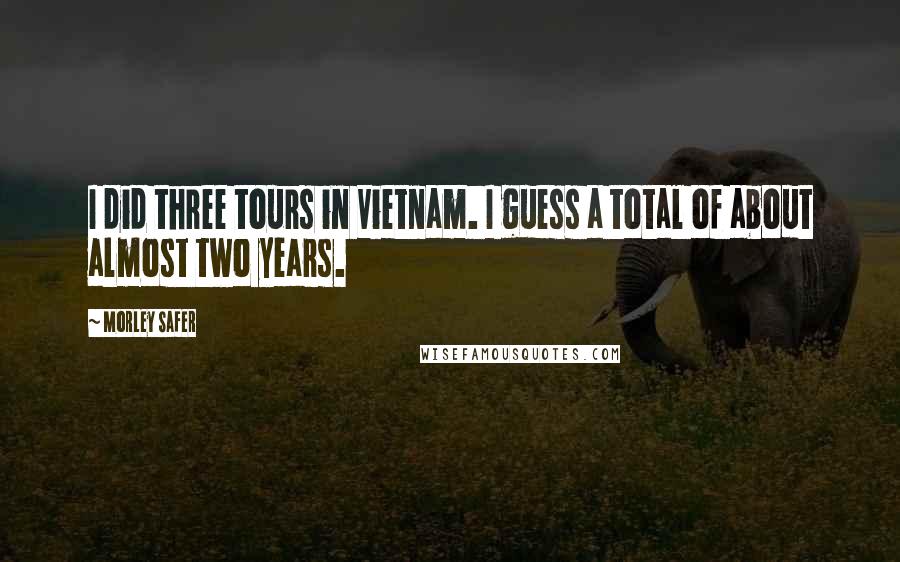 Morley Safer Quotes: I did three tours in Vietnam. I guess a total of about almost two years.