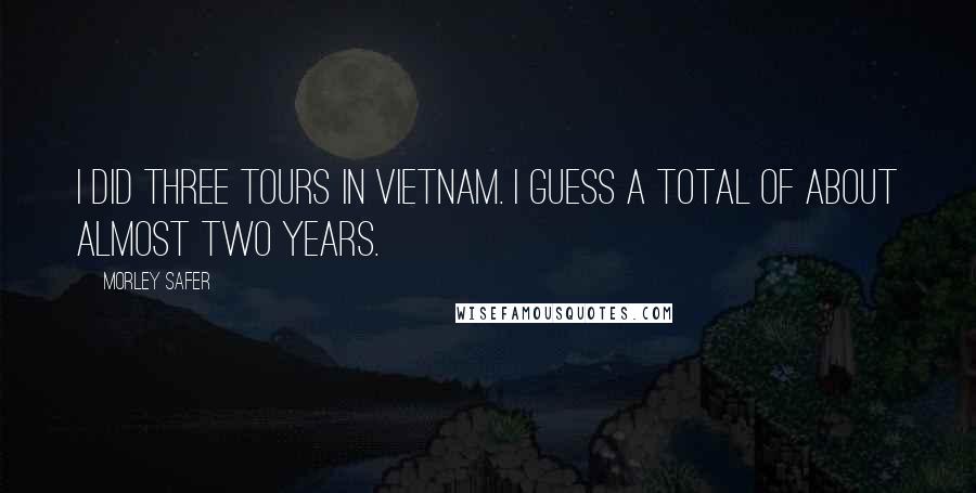 Morley Safer Quotes: I did three tours in Vietnam. I guess a total of about almost two years.