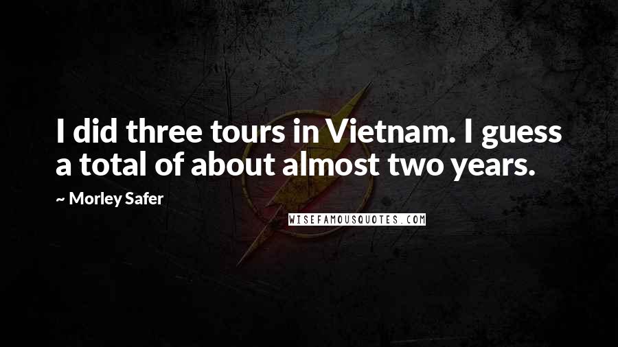 Morley Safer Quotes: I did three tours in Vietnam. I guess a total of about almost two years.