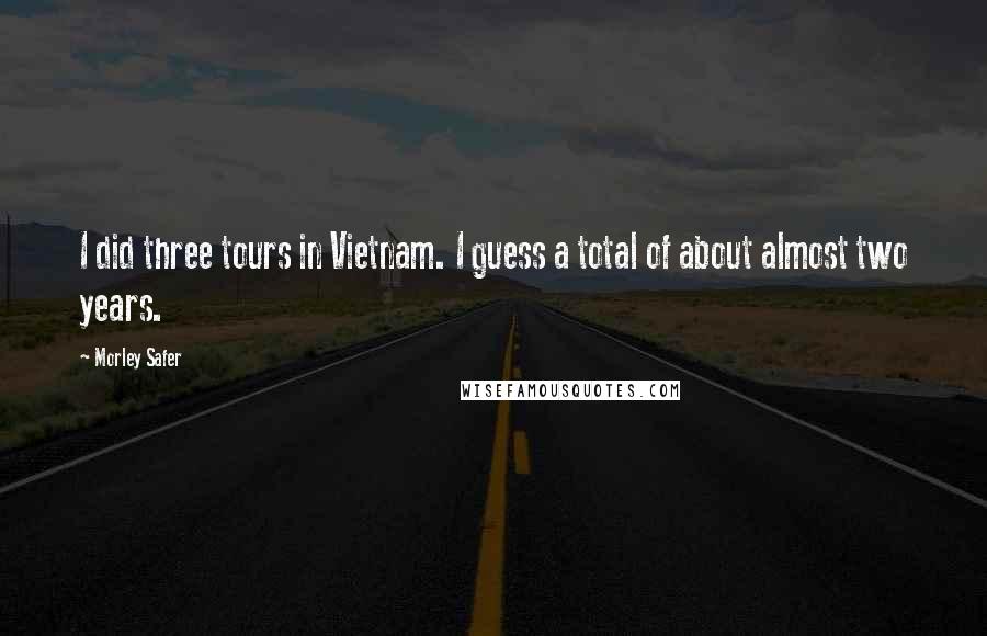 Morley Safer Quotes: I did three tours in Vietnam. I guess a total of about almost two years.