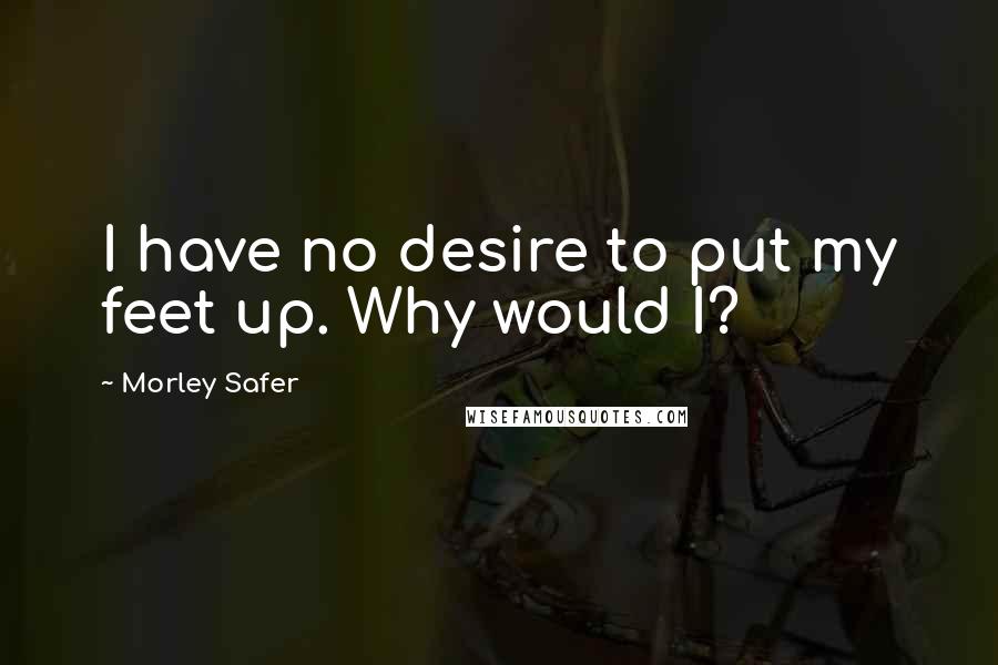 Morley Safer Quotes: I have no desire to put my feet up. Why would I?