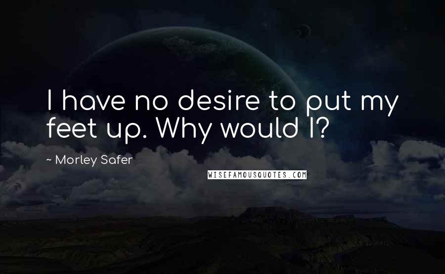 Morley Safer Quotes: I have no desire to put my feet up. Why would I?