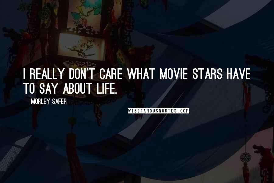 Morley Safer Quotes: I really don't care what movie stars have to say about life.