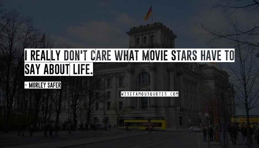 Morley Safer Quotes: I really don't care what movie stars have to say about life.