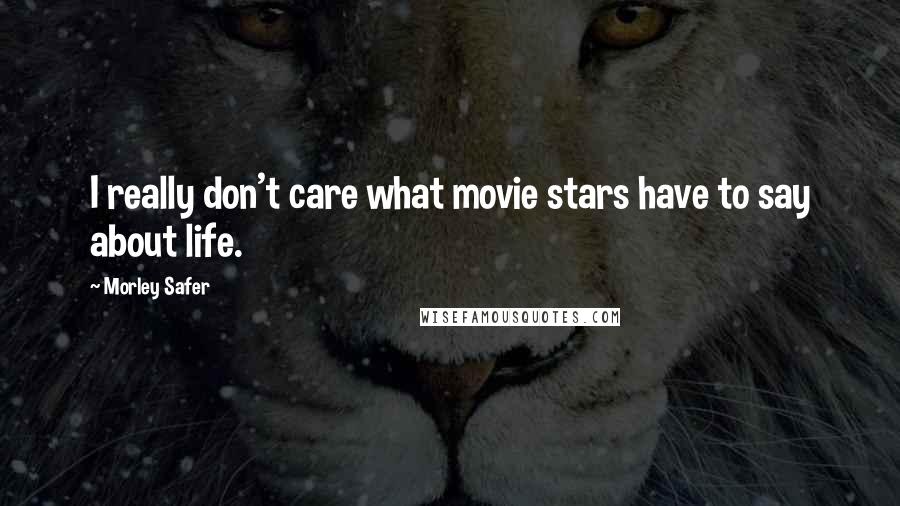 Morley Safer Quotes: I really don't care what movie stars have to say about life.