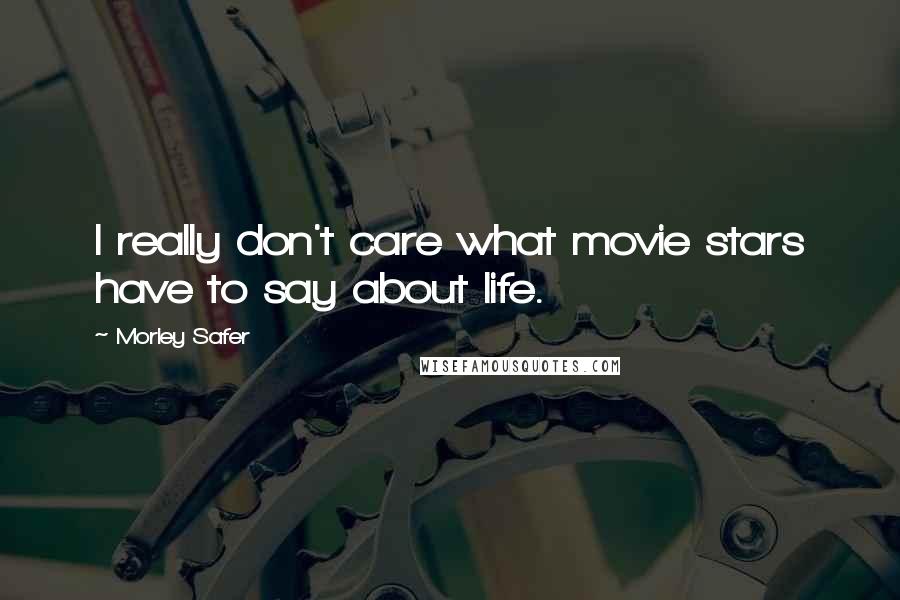 Morley Safer Quotes: I really don't care what movie stars have to say about life.