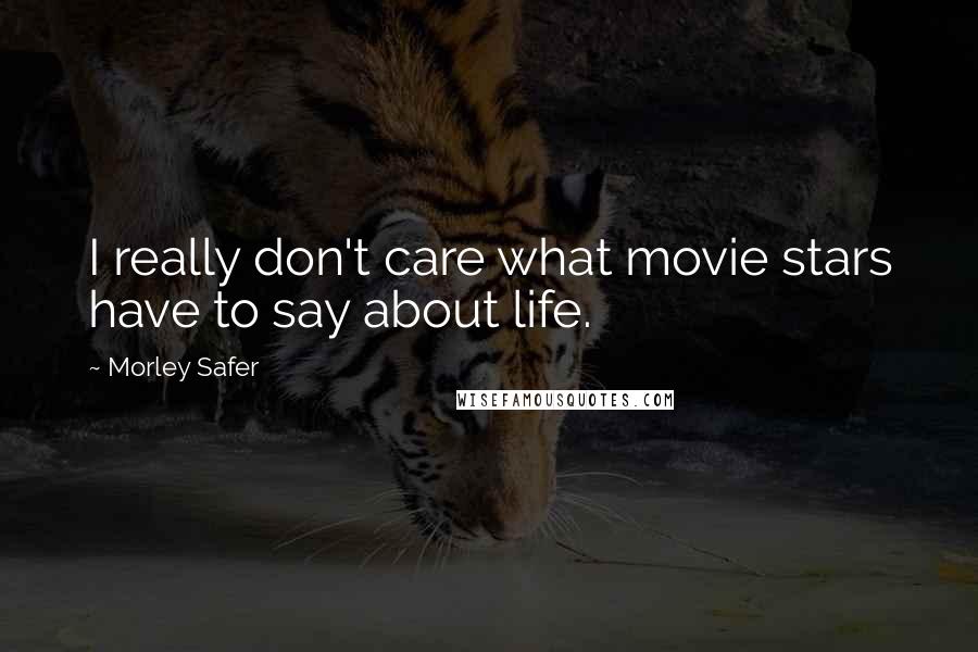 Morley Safer Quotes: I really don't care what movie stars have to say about life.