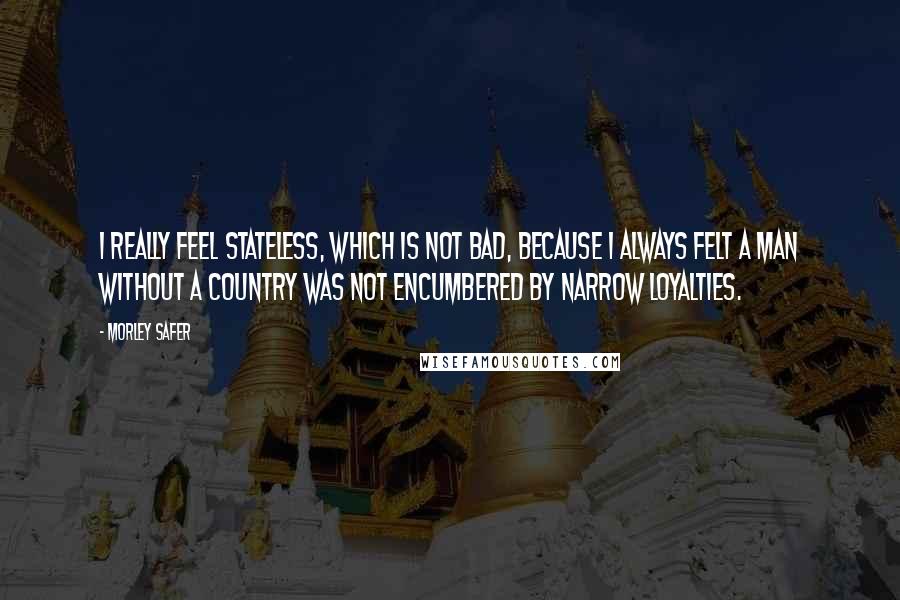 Morley Safer Quotes: I really feel stateless, which is not bad, because I always felt a man without a country was not encumbered by narrow loyalties.