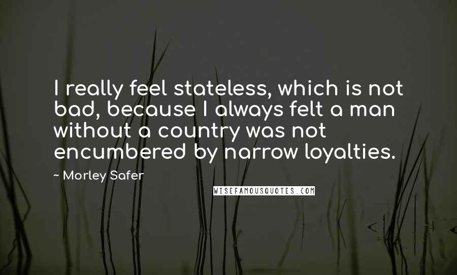 Morley Safer Quotes: I really feel stateless, which is not bad, because I always felt a man without a country was not encumbered by narrow loyalties.