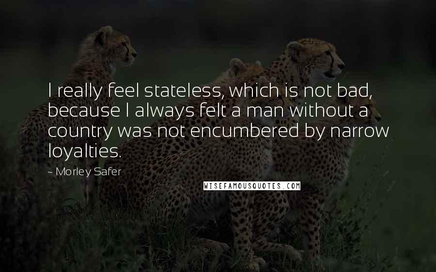 Morley Safer Quotes: I really feel stateless, which is not bad, because I always felt a man without a country was not encumbered by narrow loyalties.