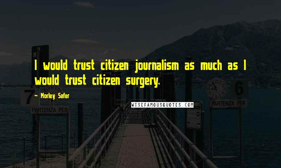 Morley Safer Quotes: I would trust citizen journalism as much as I would trust citizen surgery.