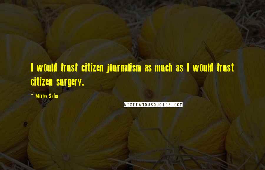 Morley Safer Quotes: I would trust citizen journalism as much as I would trust citizen surgery.