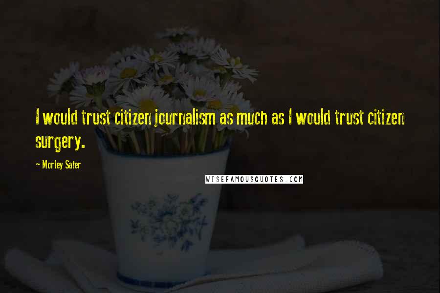 Morley Safer Quotes: I would trust citizen journalism as much as I would trust citizen surgery.