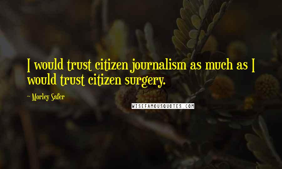 Morley Safer Quotes: I would trust citizen journalism as much as I would trust citizen surgery.