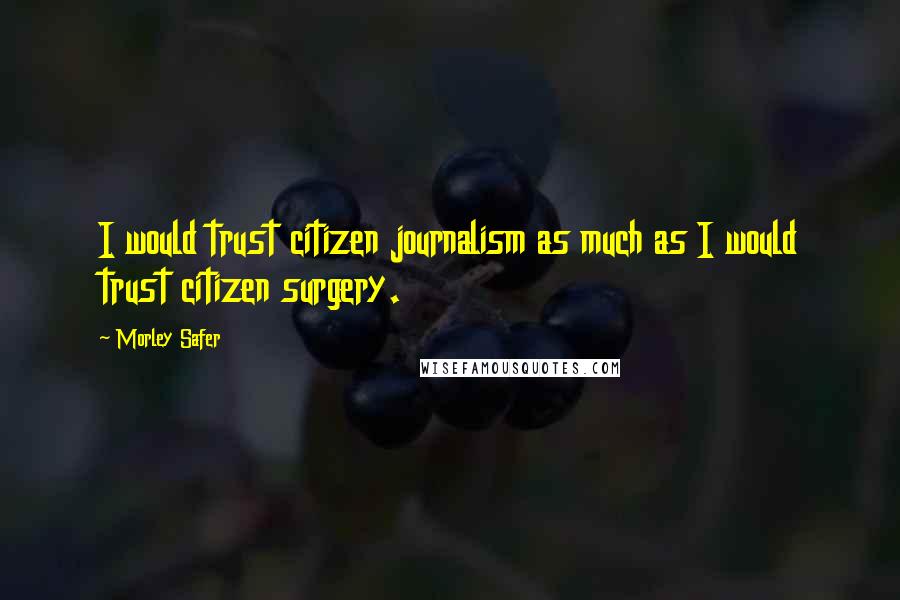 Morley Safer Quotes: I would trust citizen journalism as much as I would trust citizen surgery.