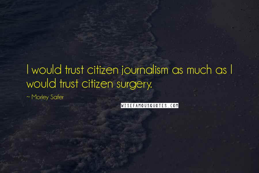 Morley Safer Quotes: I would trust citizen journalism as much as I would trust citizen surgery.