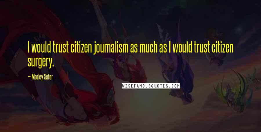 Morley Safer Quotes: I would trust citizen journalism as much as I would trust citizen surgery.