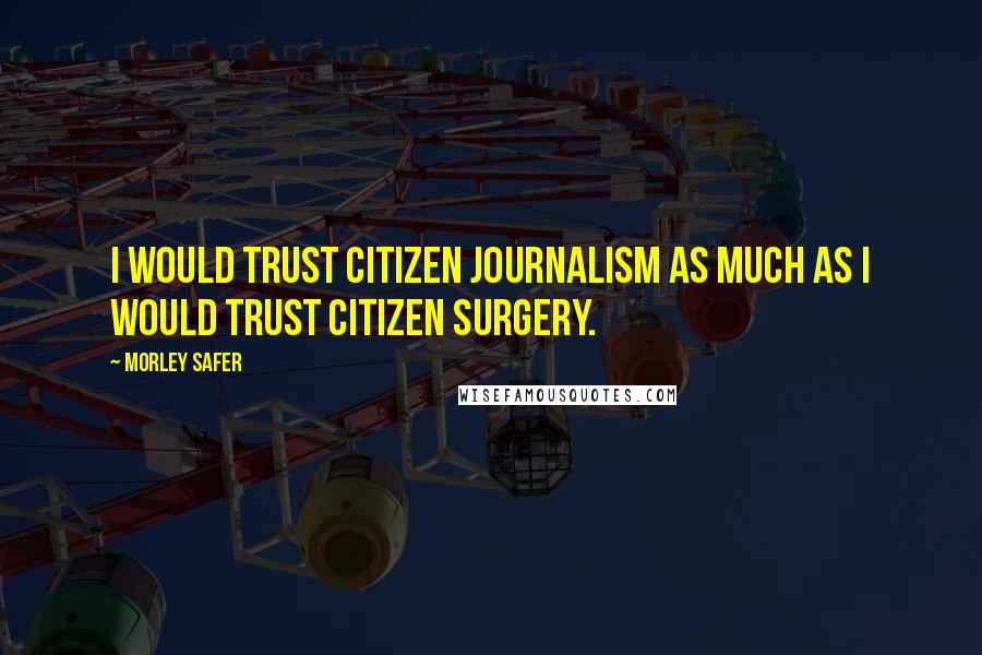 Morley Safer Quotes: I would trust citizen journalism as much as I would trust citizen surgery.