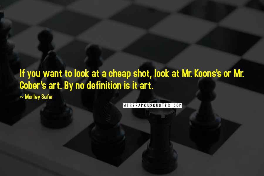 Morley Safer Quotes: If you want to look at a cheap shot, look at Mr. Koons's or Mr. Gober's art. By no definition is it art.