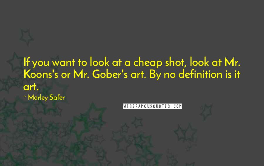 Morley Safer Quotes: If you want to look at a cheap shot, look at Mr. Koons's or Mr. Gober's art. By no definition is it art.