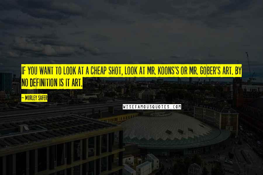 Morley Safer Quotes: If you want to look at a cheap shot, look at Mr. Koons's or Mr. Gober's art. By no definition is it art.