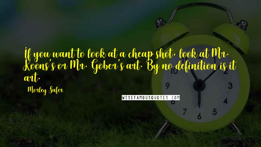 Morley Safer Quotes: If you want to look at a cheap shot, look at Mr. Koons's or Mr. Gober's art. By no definition is it art.