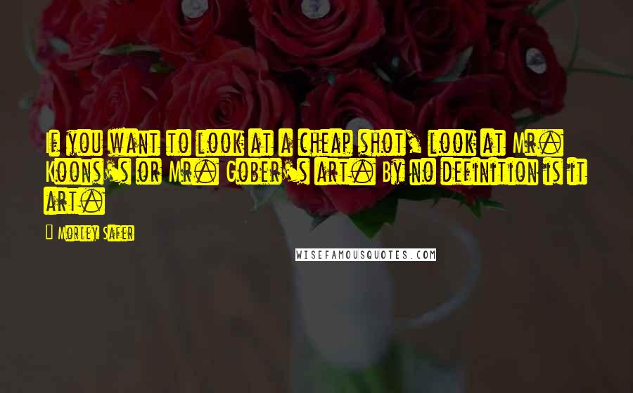 Morley Safer Quotes: If you want to look at a cheap shot, look at Mr. Koons's or Mr. Gober's art. By no definition is it art.