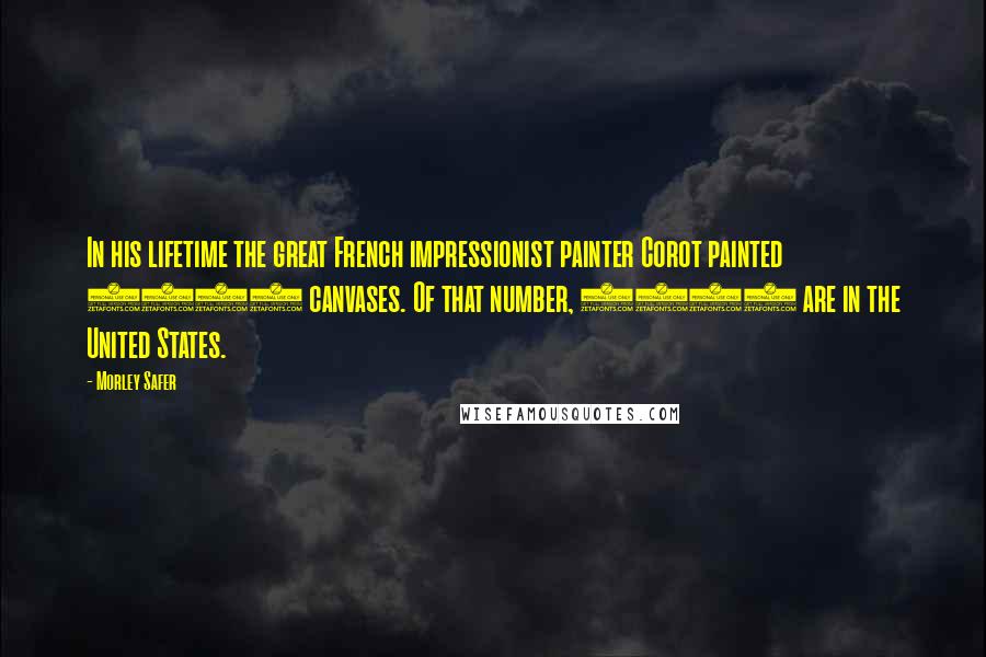 Morley Safer Quotes: In his lifetime the great French impressionist painter Corot painted 2000 canvases. Of that number, 3000 are in the United States.