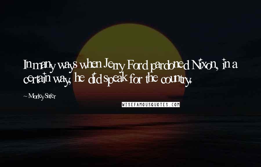 Morley Safer Quotes: In many ways when Jerry Ford pardoned Nixon, in a certain way, he did speak for the country.