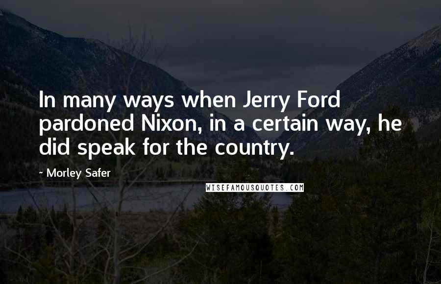 Morley Safer Quotes: In many ways when Jerry Ford pardoned Nixon, in a certain way, he did speak for the country.
