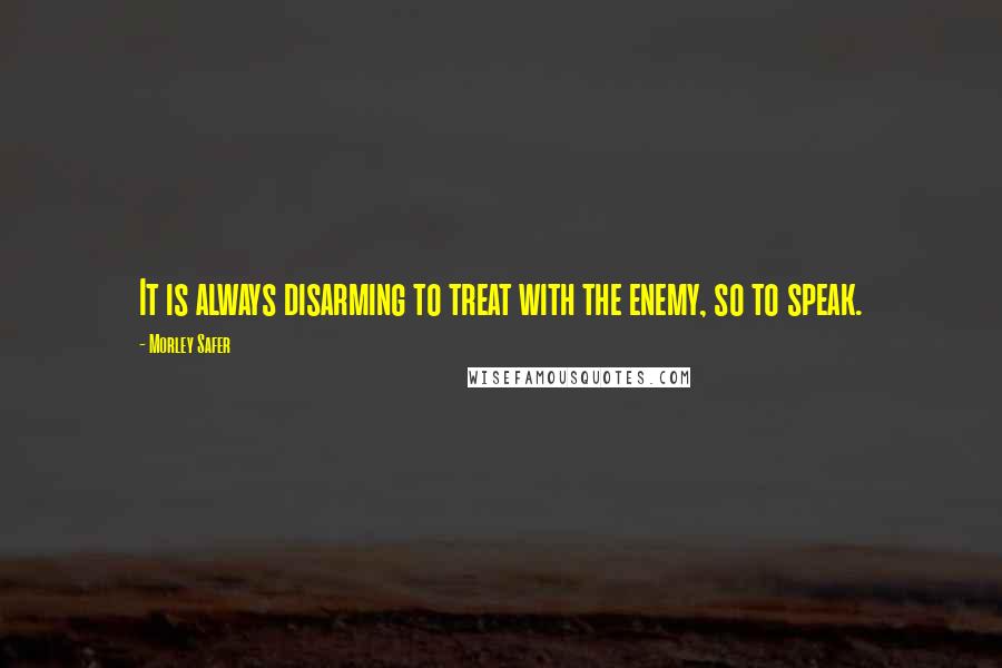 Morley Safer Quotes: It is always disarming to treat with the enemy, so to speak.