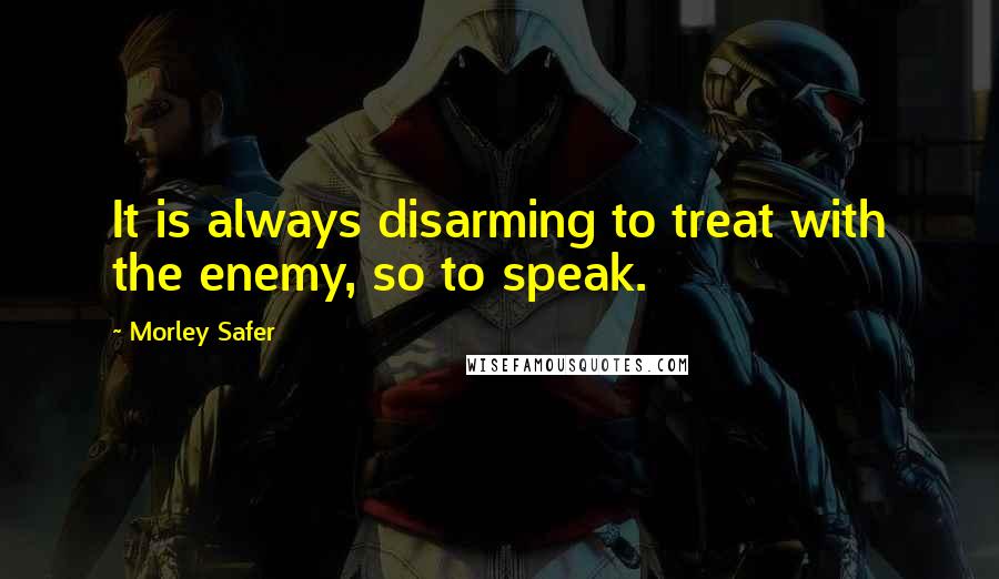Morley Safer Quotes: It is always disarming to treat with the enemy, so to speak.