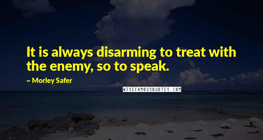 Morley Safer Quotes: It is always disarming to treat with the enemy, so to speak.