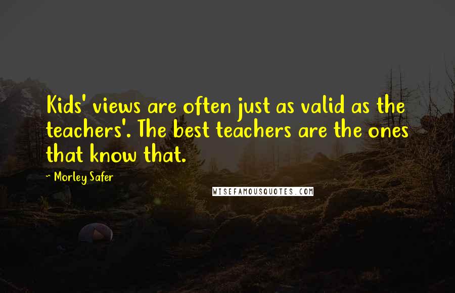 Morley Safer Quotes: Kids' views are often just as valid as the teachers'. The best teachers are the ones that know that.