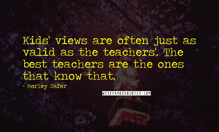 Morley Safer Quotes: Kids' views are often just as valid as the teachers'. The best teachers are the ones that know that.