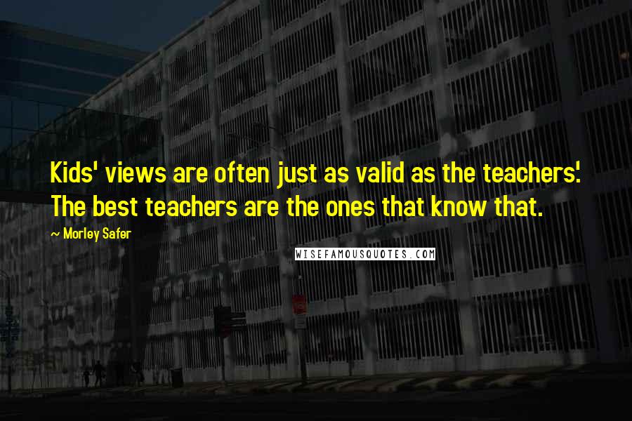 Morley Safer Quotes: Kids' views are often just as valid as the teachers'. The best teachers are the ones that know that.