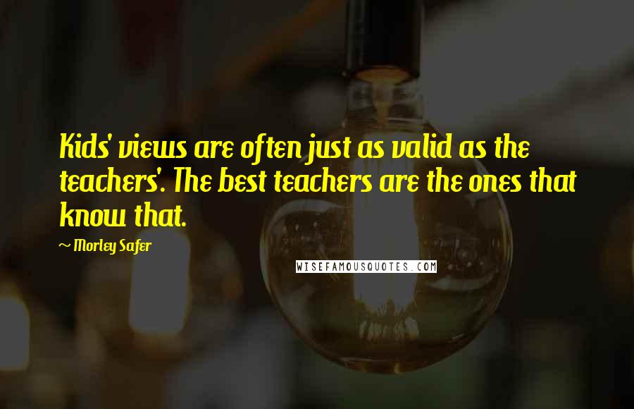 Morley Safer Quotes: Kids' views are often just as valid as the teachers'. The best teachers are the ones that know that.