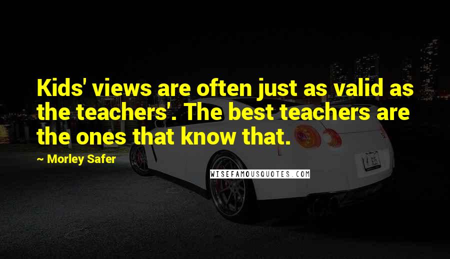 Morley Safer Quotes: Kids' views are often just as valid as the teachers'. The best teachers are the ones that know that.