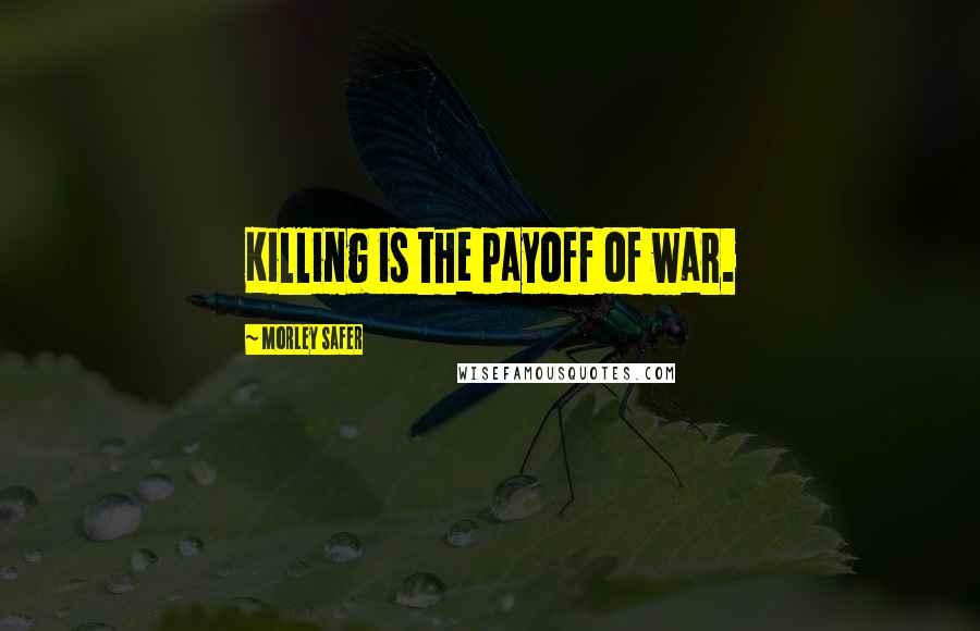 Morley Safer Quotes: Killing is the payoff of war.