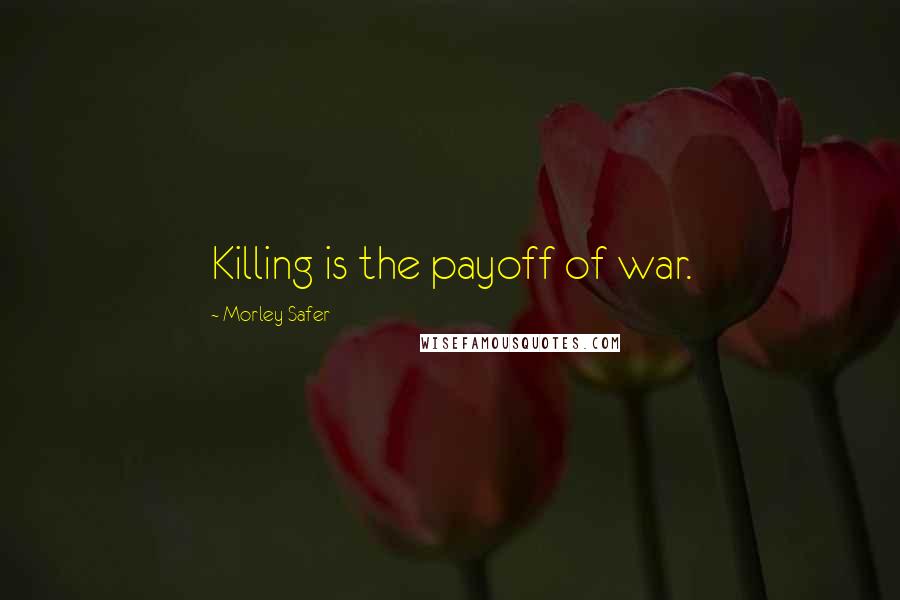 Morley Safer Quotes: Killing is the payoff of war.