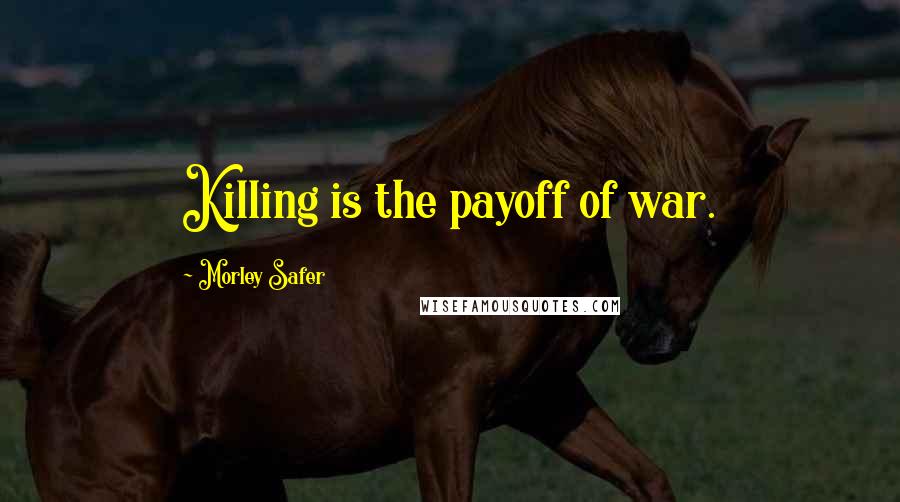 Morley Safer Quotes: Killing is the payoff of war.