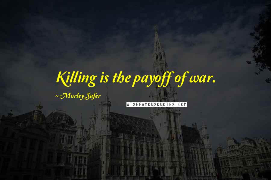 Morley Safer Quotes: Killing is the payoff of war.