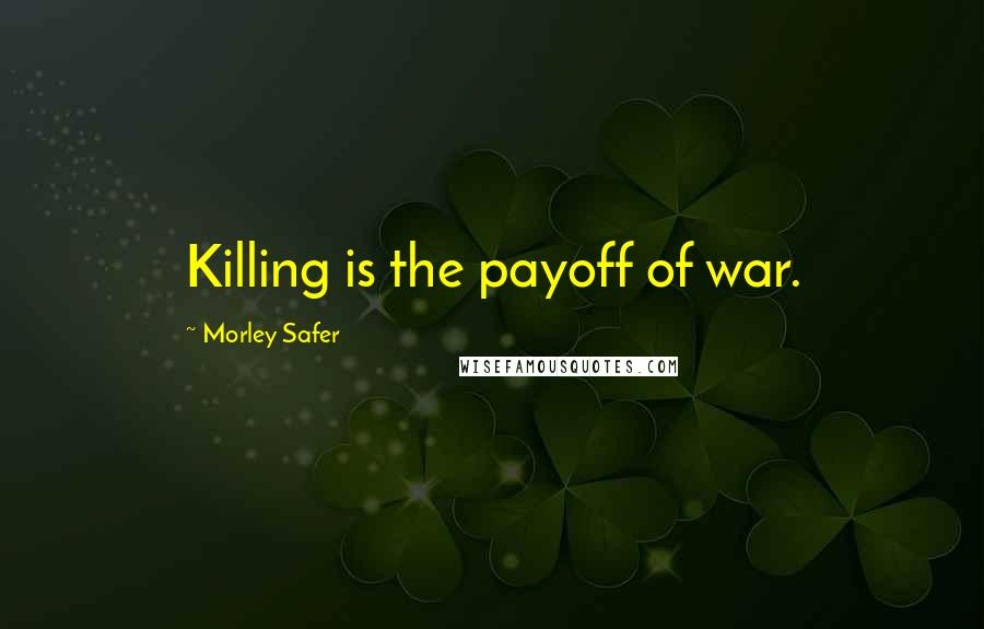 Morley Safer Quotes: Killing is the payoff of war.
