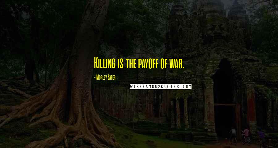 Morley Safer Quotes: Killing is the payoff of war.