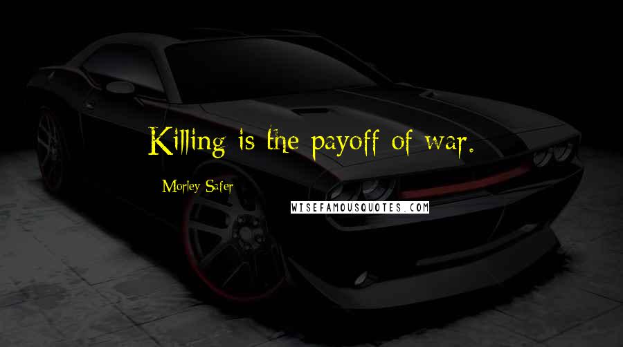 Morley Safer Quotes: Killing is the payoff of war.