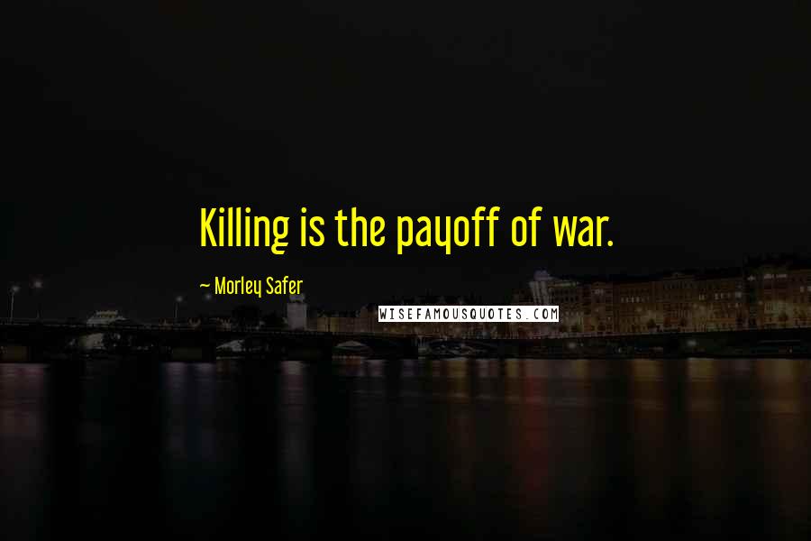 Morley Safer Quotes: Killing is the payoff of war.