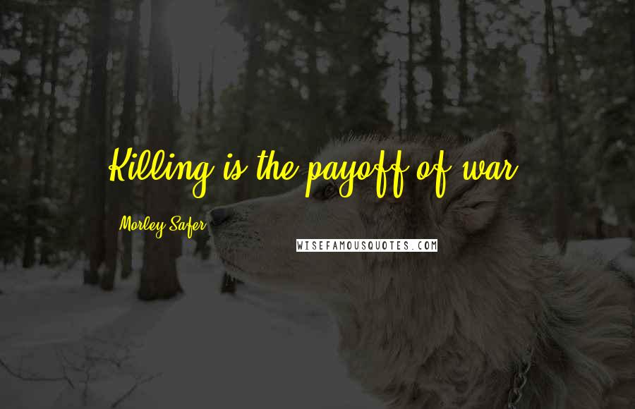 Morley Safer Quotes: Killing is the payoff of war.