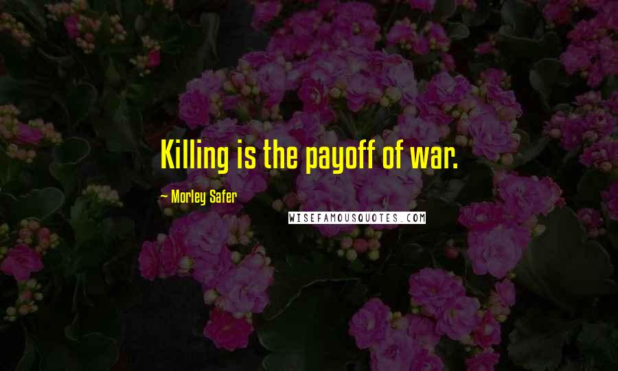 Morley Safer Quotes: Killing is the payoff of war.