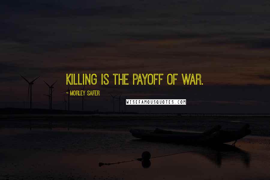 Morley Safer Quotes: Killing is the payoff of war.